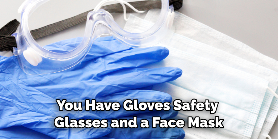 You Have Gloves Safety Glasses and a Face Mask