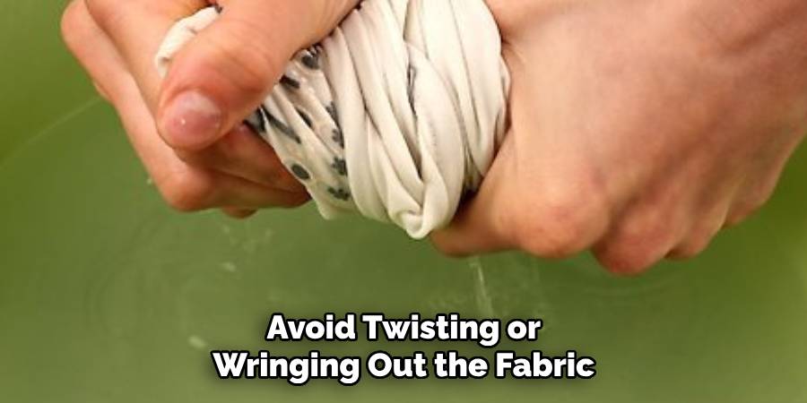 Avoid Twisting or Wringing Out the Fabric