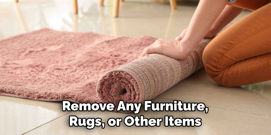 Remove Any Furniture, Rugs, or Other Items