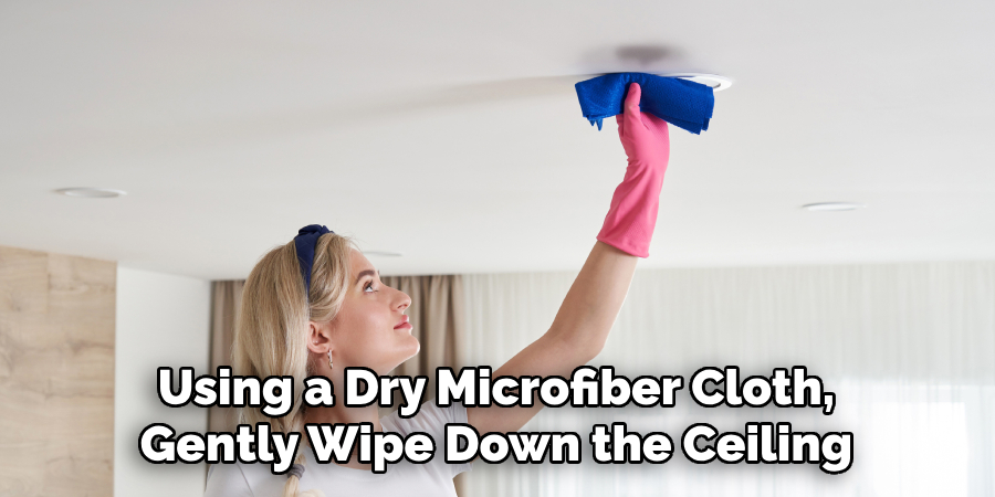 Using a Dry Microfiber Cloth, Gently Wipe Down the Ceiling