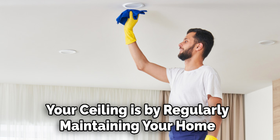 Your Ceiling is by Regularly Maintaining Your Home