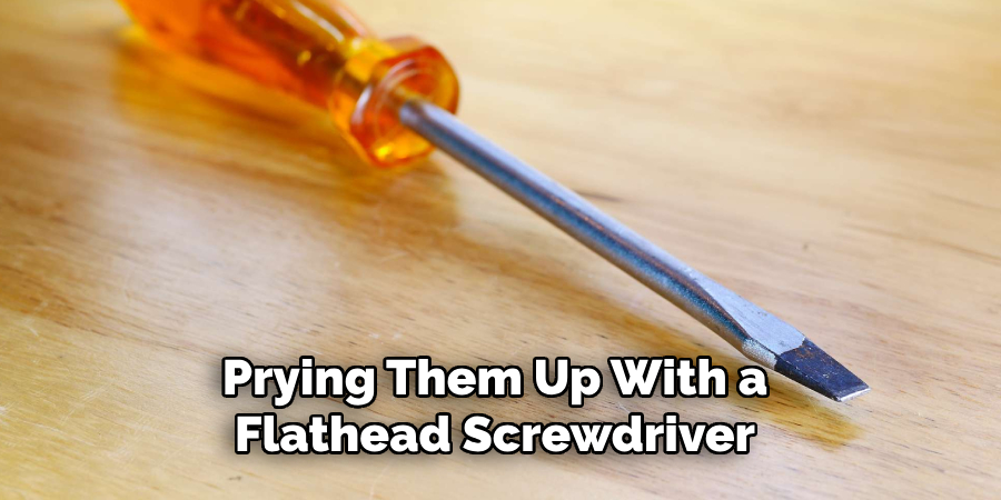 Prying Them Up With a Flathead Screwdriver