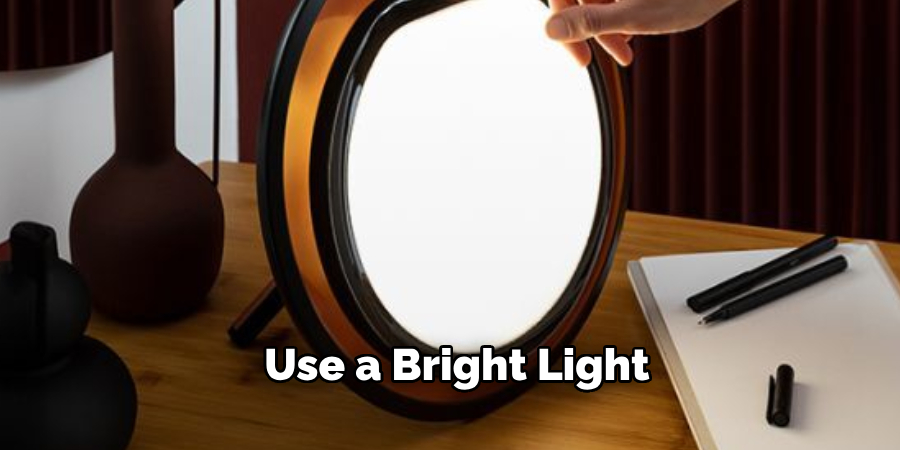 Use a bright light