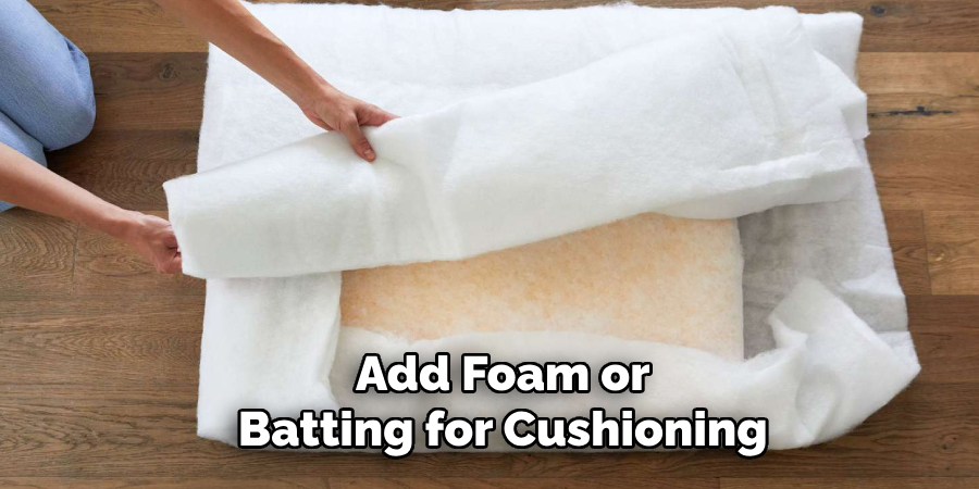 Add Foam or
Batting for Cushioning