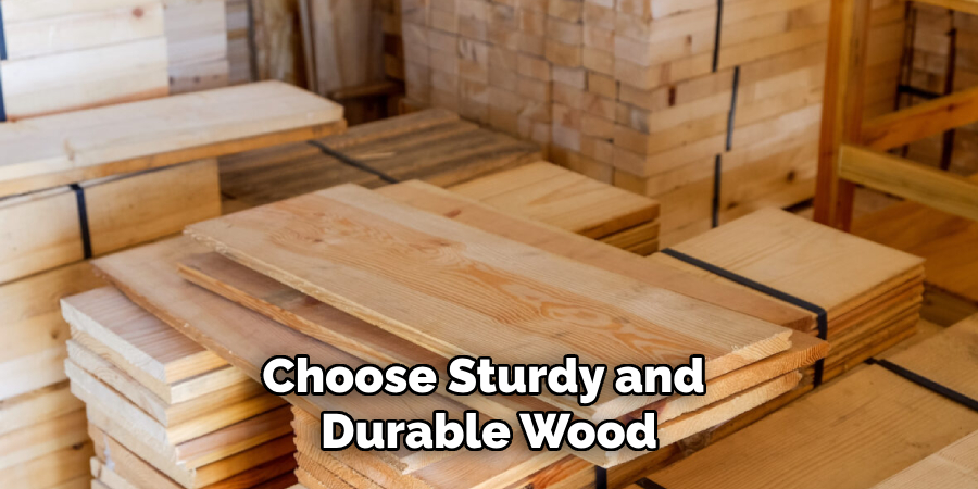 Choose Sturdy and 
Durable Wood