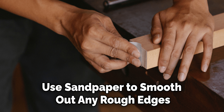 Use Sandpaper to Smooth 
Out Any Rough Edges