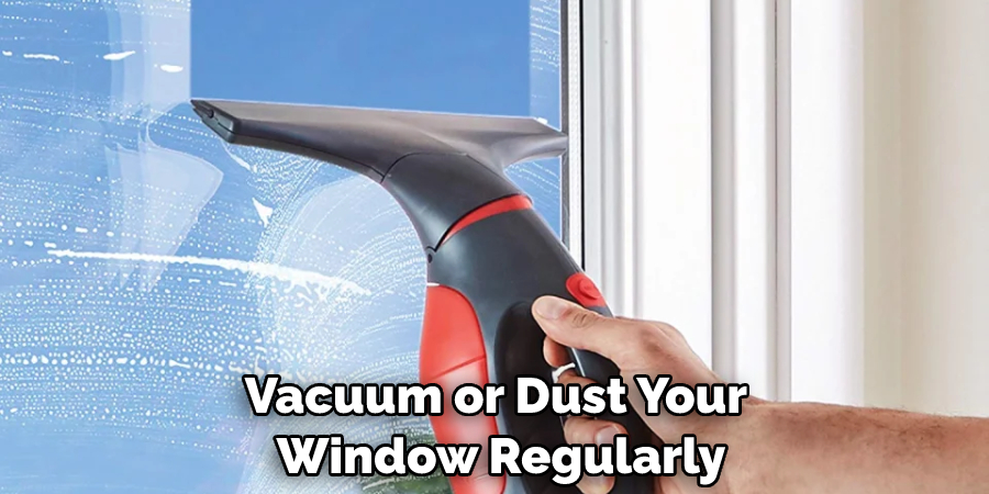 Vacuum or dust your window regularly