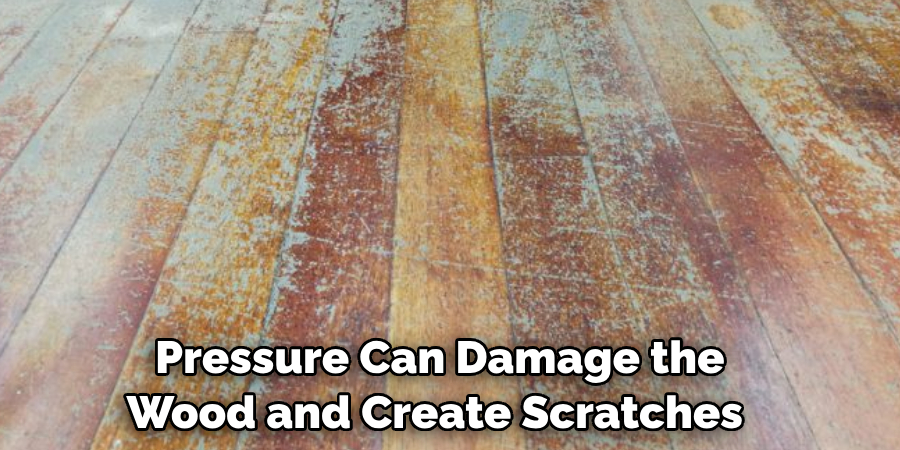 Pressure Can Damage the Wood and Create Scratches 