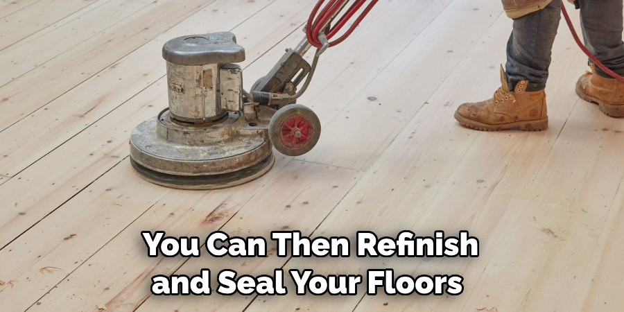 You Can Then Refinish and Seal Your Floors 